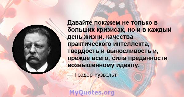 Давайте покажем не только в больших кризисах, но и в каждый день жизни, качества практического интеллекта, твердость и выносливость и, прежде всего, сила преданности возвышенному идеалу.