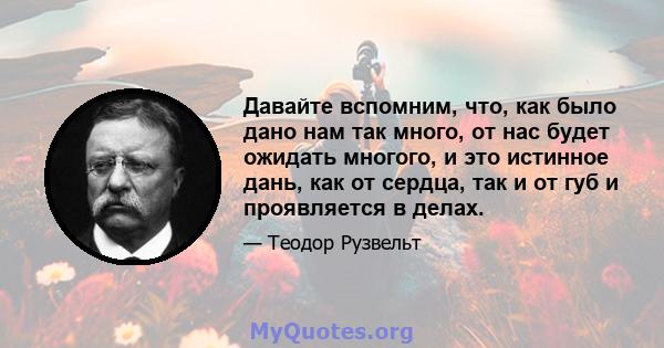 Давайте вспомним, что, как было дано нам так много, от нас будет ожидать многого, и это истинное дань, как от сердца, так и от губ и проявляется в делах.