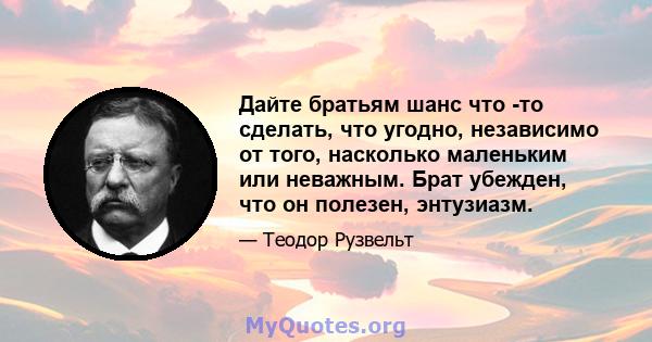 Дайте братьям шанс что -то сделать, что угодно, независимо от того, насколько маленьким или неважным. Брат убежден, что он полезен, энтузиазм.