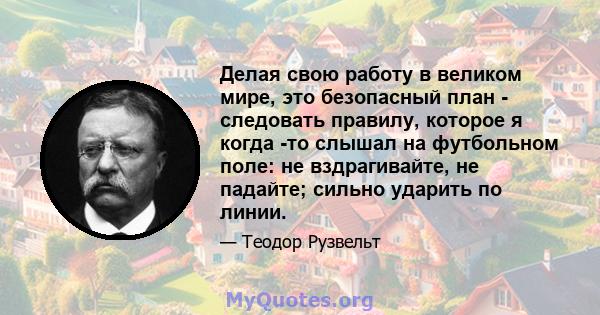 Делая свою работу в великом мире, это безопасный план - следовать правилу, которое я когда -то слышал на футбольном поле: не вздрагивайте, не падайте; сильно ударить по линии.