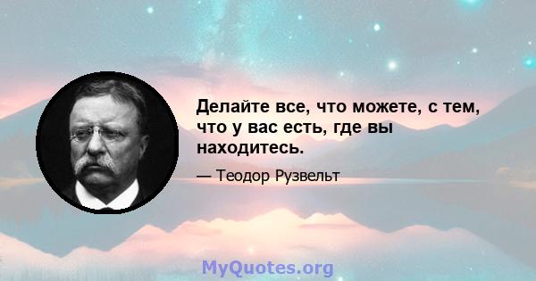 Делайте все, что можете, с тем, что у вас есть, где вы находитесь.