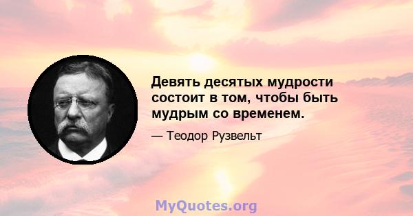 Девять десятых мудрости состоит в том, чтобы быть мудрым со временем.