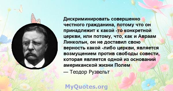 Дискриминировать совершенно честного гражданина, потому что он принадлежит к какой -то конкретной церкви, или потому, что, как и Авраам Линкольн, он не доставил свою верность какой -либо церкви, является возмущением