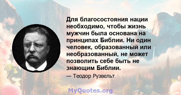 Для благосостояния нации необходимо, чтобы жизнь мужчин была основана на принципах Библии. Ни один человек, образованный или необразованный, не может позволить себе быть не знающим Библии.