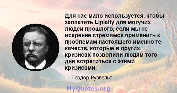 Для нас мало используется, чтобы заплатить Liplalty для могучих людей прошлого, если мы не искренне стремимся применить к проблемам настоящего именно те качеств, которые в других кризисах позволили людям того дня