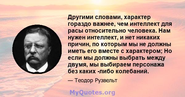 Другими словами, характер гораздо важнее, чем интеллект для расы относительно человека. Нам нужен интеллект, и нет никаких причин, по которым мы не должны иметь его вместе с характером; Но если мы должны выбрать между