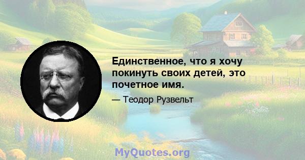 Единственное, что я хочу покинуть своих детей, это почетное имя.