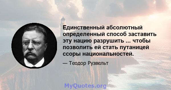 Единственный абсолютный определенный способ заставить эту нацию разрушить ... чтобы позволить ей стать путаницей ссоры национальностей.