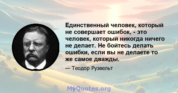 Единственный человек, который не совершает ошибок, - это человек, который никогда ничего не делает. Не бойтесь делать ошибки, если вы не делаете то же самое дважды.