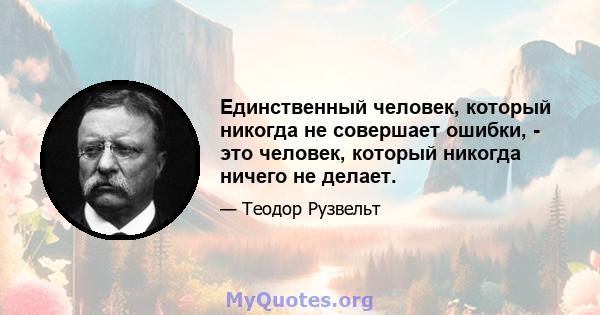 Единственный человек, который никогда не совершает ошибки, - это человек, который никогда ничего не делает.