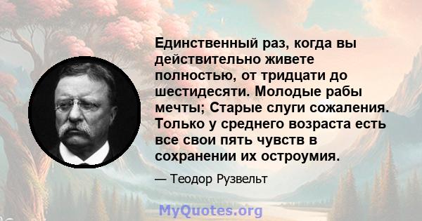 Единственный раз, когда вы действительно живете полностью, от тридцати до шестидесяти. Молодые рабы мечты; Старые слуги сожаления. Только у среднего возраста есть все свои пять чувств в сохранении их остроумия.