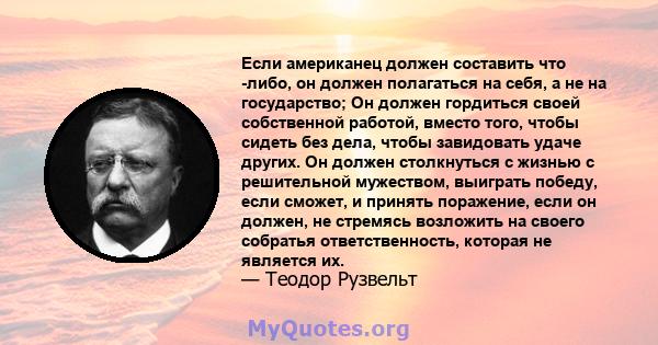 Если американец должен составить что -либо, он должен полагаться на себя, а не на государство; Он должен гордиться своей собственной работой, вместо того, чтобы сидеть без дела, чтобы завидовать удаче других. Он должен