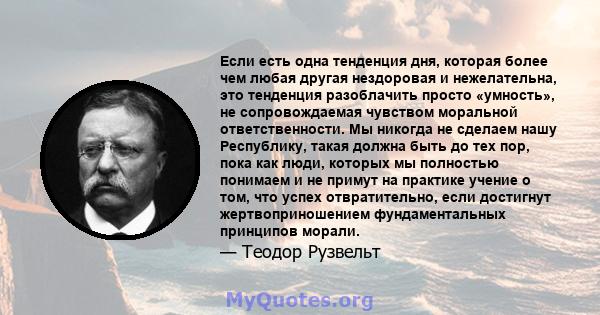 Если есть одна тенденция дня, которая более чем любая другая нездоровая и нежелательна, это тенденция разоблачить просто «умность», не сопровождаемая чувством моральной ответственности. Мы никогда не сделаем нашу