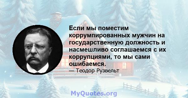 Если мы поместим коррумпированных мужчин на государственную должность и насмешливо соглашаемся с их коррупциями, то мы сами ошибаемся.