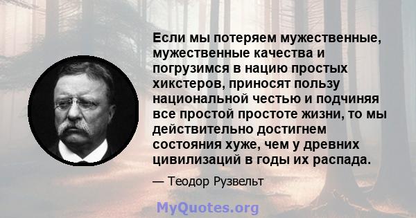 Если мы потеряем мужественные, мужественные качества и погрузимся в нацию простых хикстеров, приносят пользу национальной честью и подчиняя все простой простоте жизни, то мы действительно достигнем состояния хуже, чем у 