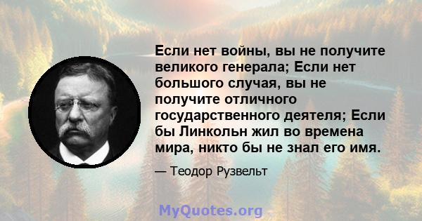 Если нет войны, вы не получите великого генерала; Если нет большого случая, вы не получите отличного государственного деятеля; Если бы Линкольн жил во времена мира, никто бы не знал его имя.