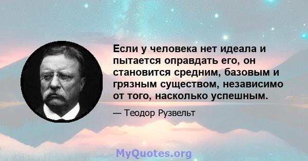 Если у человека нет идеала и пытается оправдать его, он становится средним, базовым и грязным существом, независимо от того, насколько успешным.