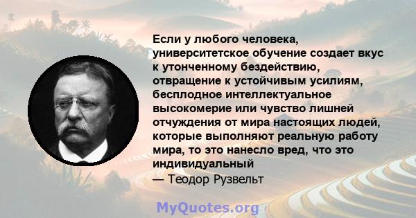 Если у любого человека, университетское обучение создает вкус к утонченному бездействию, отвращение к устойчивым усилиям, бесплодное интеллектуальное высокомерие или чувство лишней отчуждения от мира настоящих людей,