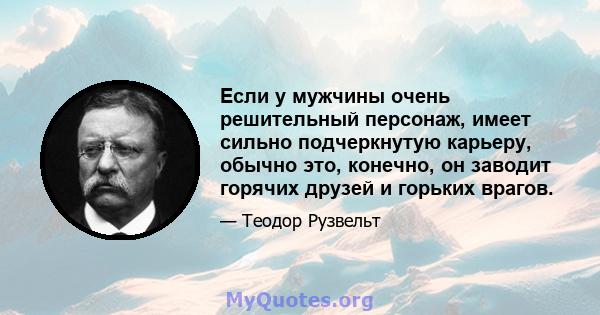 Если у мужчины очень решительный персонаж, имеет сильно подчеркнутую карьеру, обычно это, конечно, он заводит горячих друзей и горьких врагов.