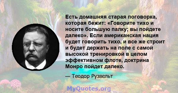 Есть домашняя старая поговорка, которая бежит: «Говорите тихо и носите большую палку; вы пойдете далеко». Если американская нация будет говорить тихо, и все же строит и будет держать на поле с самой высокой тренировкой