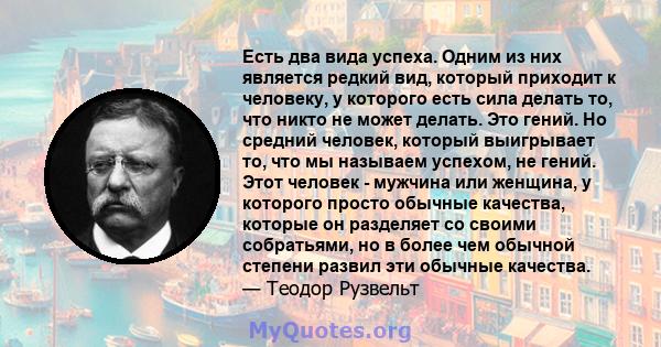 Есть два вида успеха. Одним из них является редкий вид, который приходит к человеку, у которого есть сила делать то, что никто не может делать. Это гений. Но средний человек, который выигрывает то, что мы называем