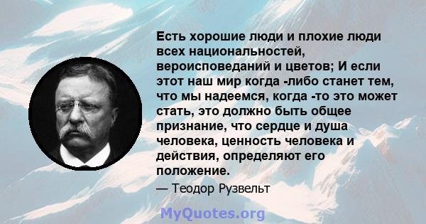 Есть хорошие люди и плохие люди всех национальностей, вероисповеданий и цветов; И если этот наш мир когда -либо станет тем, что мы надеемся, когда -то это может стать, это должно быть общее признание, что сердце и душа