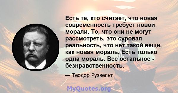 Есть те, кто считает, что новая современность требует новой морали. То, что они не могут рассмотреть, это суровая реальность, что нет такой вещи, как новая мораль. Есть только одна мораль. Все остальное -