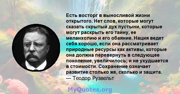 Есть восторг в выносливой жизни открытого. Нет слов, которые могут сказать скрытый дух пустыни, которые могут раскрыть его тайну, ее меланхолию и его обаяние. Нация ведет себя хорошо, если она рассматривает природные