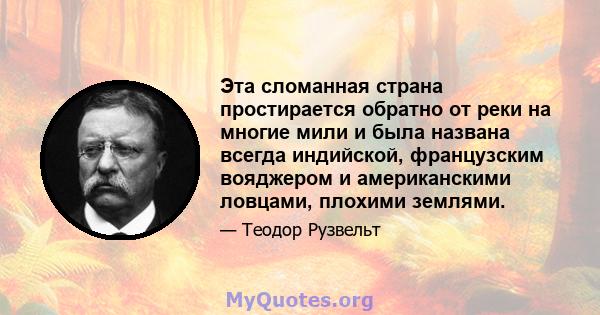 Эта сломанная страна простирается обратно от реки на многие мили и была названа всегда индийской, французским вояджером и американскими ловцами, плохими землями.