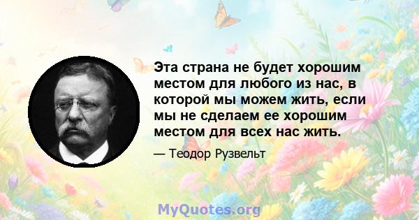 Эта страна не будет хорошим местом для любого из нас, в которой мы можем жить, если мы не сделаем ее хорошим местом для всех нас жить.