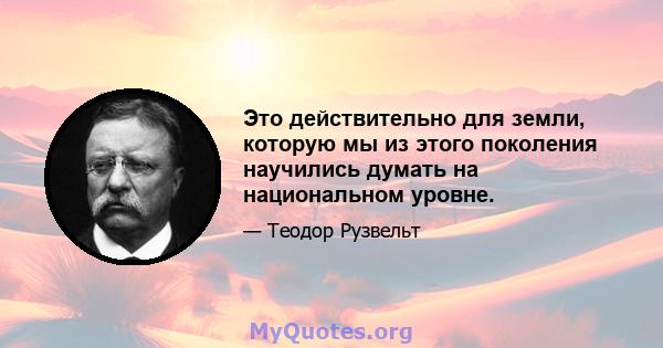 Это действительно для земли, которую мы из этого поколения научились думать на национальном уровне.