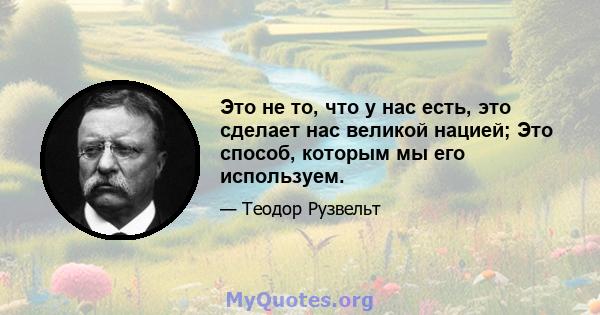 Это не то, что у нас есть, это сделает нас великой нацией; Это способ, которым мы его используем.