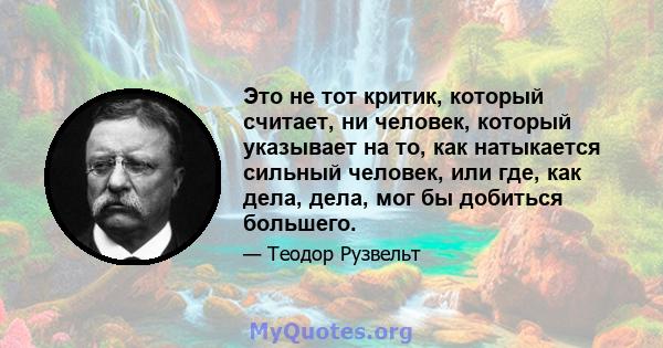 Это не тот критик, который считает, ни человек, который указывает на то, как натыкается сильный человек, или где, как дела, дела, мог бы добиться большего.