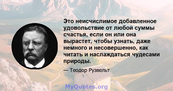 Это неисчислимое добавленное удовольствие от любой суммы счастья, если он или она вырастет, чтобы узнать, даже немного и несовершенно, как читать и наслаждаться чудесами природы.