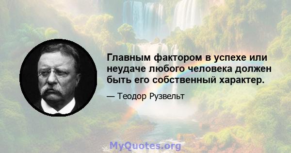 Главным фактором в успехе или неудаче любого человека должен быть его собственный характер.