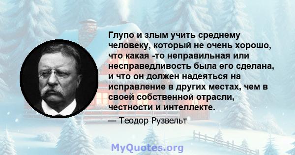 Глупо и злым учить среднему человеку, который не очень хорошо, что какая -то неправильная или несправедливость была его сделана, и что он должен надеяться на исправление в других местах, чем в своей собственной отрасли, 