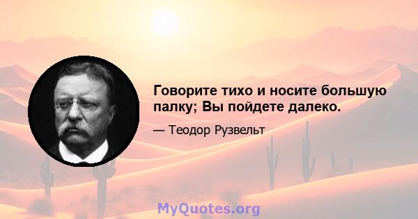 Говорите тихо и носите большую палку; Вы пойдете далеко.