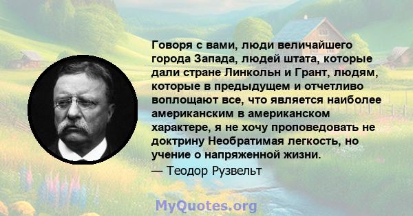 Говоря с вами, люди величайшего города Запада, людей штата, которые дали стране Линкольн и Грант, людям, которые в предыдущем и отчетливо воплощают все, что является наиболее американским в американском характере, я не