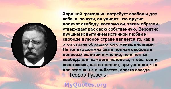 Хороший гражданин потребует свободы для себя, и, по сути, он увидит, что другие получат свободу, которую он, таким образом, утверждает как свою собственную. Вероятно, лучшим испытанием истинной любви к свободе в любой