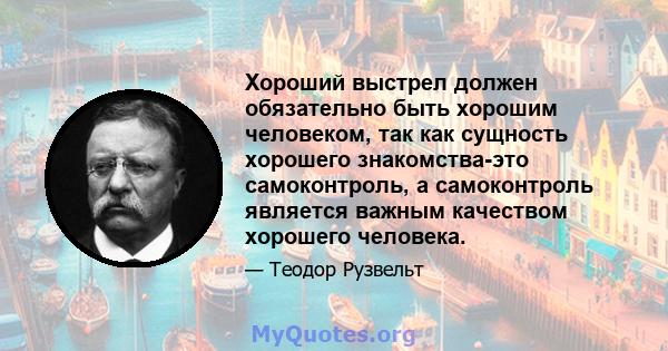 Хороший выстрел должен обязательно быть хорошим человеком, так как сущность хорошего знакомства-это самоконтроль, а самоконтроль является важным качеством хорошего человека.