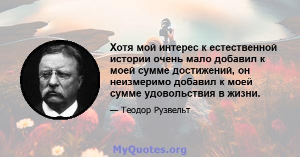 Хотя мой интерес к естественной истории очень мало добавил к моей сумме достижений, он неизмеримо добавил к моей сумме удовольствия в жизни.