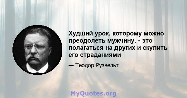 Худший урок, которому можно преодолеть мужчину, - это полагаться на других и скулить его страданиями