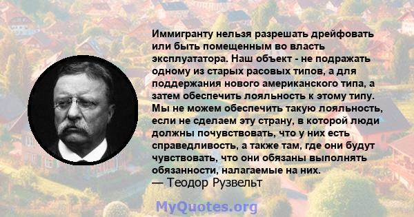 Иммигранту нельзя разрешать дрейфовать или быть помещенным во власть эксплуататора. Наш объект - не подражать одному из старых расовых типов, а для поддержания нового американского типа, а затем обеспечить лояльность к