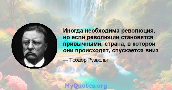 Иногда необходима революция, но если революции становятся привычными, страна, в которой они происходят, спускается вниз