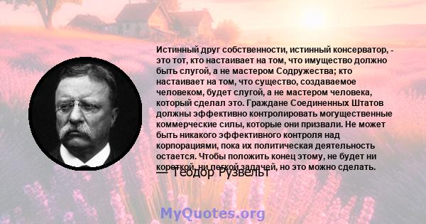 Истинный друг собственности, истинный консерватор, - это тот, кто настаивает на том, что имущество должно быть слугой, а не мастером Содружества; кто настаивает на том, что существо, создаваемое человеком, будет слугой, 