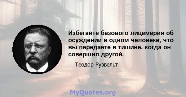 Избегайте базового лицемерия об осуждении в одном человеке, что вы передаете в тишине, когда он совершил другой.