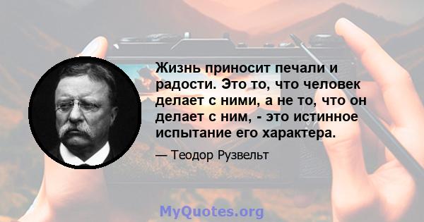 Жизнь приносит печали и радости. Это то, что человек делает с ними, а не то, что он делает с ним, - это истинное испытание его характера.