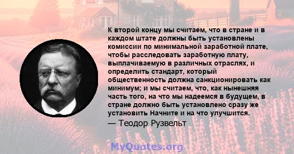 К второй концу мы считаем, что в стране и в каждом штате должны быть установлены комиссии по минимальной заработной плате, чтобы расследовать заработную плату, выплачиваемую в различных отраслях, и определить стандарт,