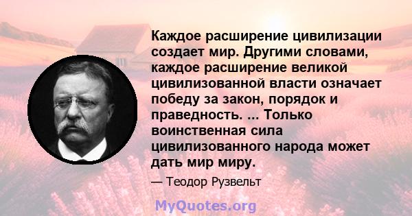 Каждое расширение цивилизации создает мир. Другими словами, каждое расширение великой цивилизованной власти означает победу за закон, порядок и праведность. ... Только воинственная сила цивилизованного народа может дать 