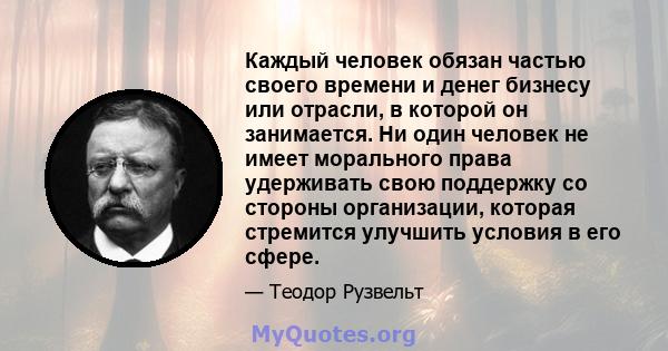 Каждый человек обязан частью своего времени и денег бизнесу или отрасли, в которой он занимается. Ни один человек не имеет морального права удерживать свою поддержку со стороны организации, которая стремится улучшить